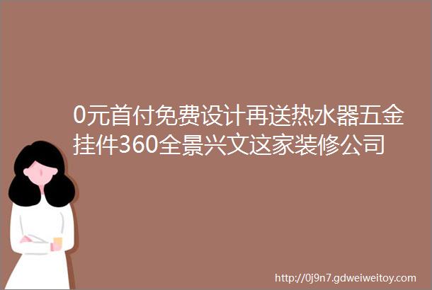 0元首付免费设计再送热水器五金挂件360全景兴文这家装修公司究竟要闹哪样