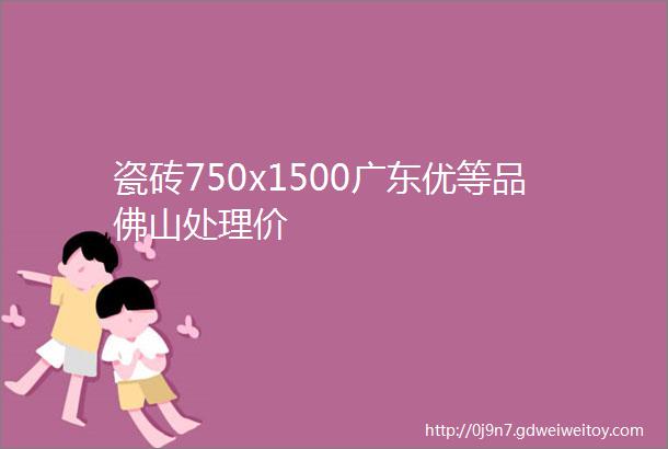 瓷砖750x1500广东优等品佛山处理价