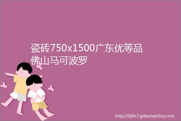 瓷砖750x1500广东优等品佛山马可波罗