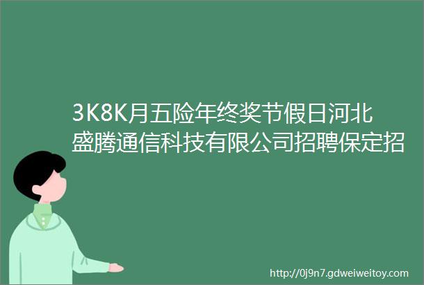 3K8K月五险年终奖节假日河北盛腾通信科技有限公司招聘保定招聘网925招聘信息汇总1