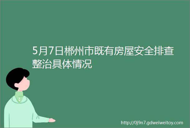 5月7日郴州市既有房屋安全排查整治具体情况