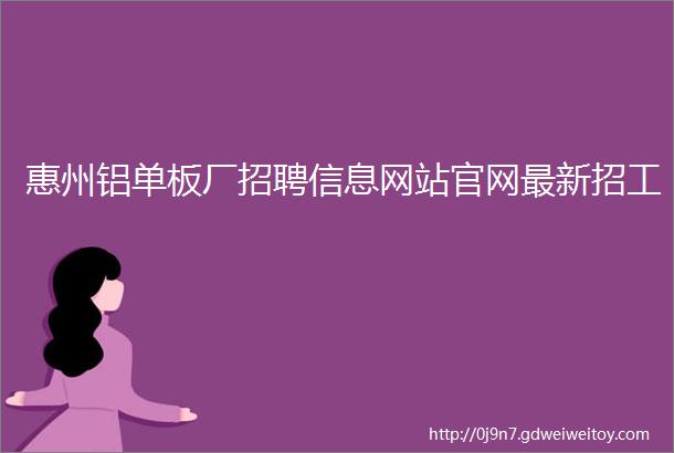 惠州铝单板厂招聘信息网站官网最新招工