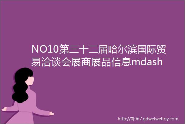NO10第三十二届哈尔滨国际贸易洽谈会展商展品信息mdashmdash综合类