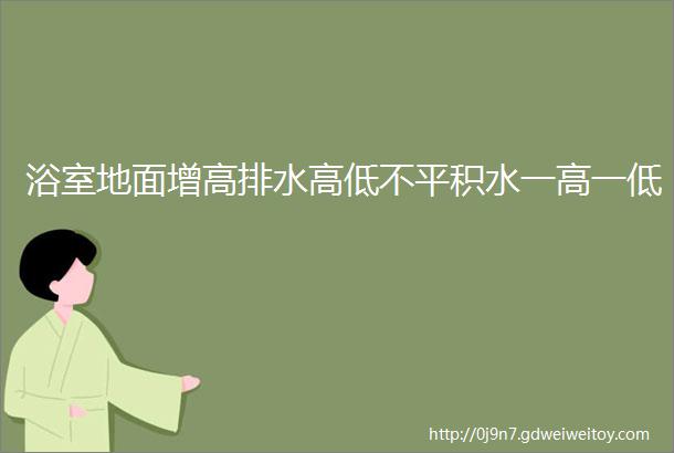 浴室地面增高排水高低不平积水一高一低