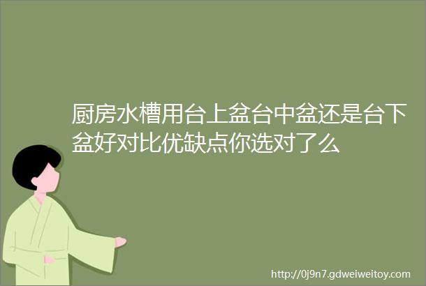 厨房水槽用台上盆台中盆还是台下盆好对比优缺点你选对了么