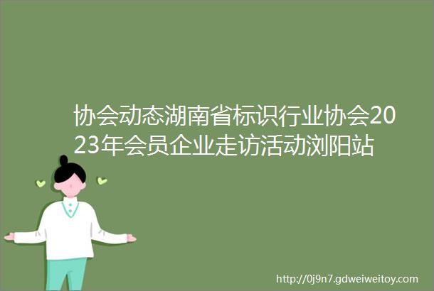 协会动态湖南省标识行业协会2023年会员企业走访活动浏阳站