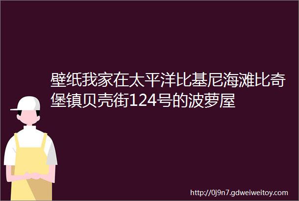 壁纸我家在太平洋比基尼海滩比奇堡镇贝壳街124号的波萝屋