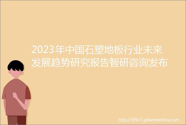 2023年中国石塑地板行业未来发展趋势研究报告智研咨询发布
