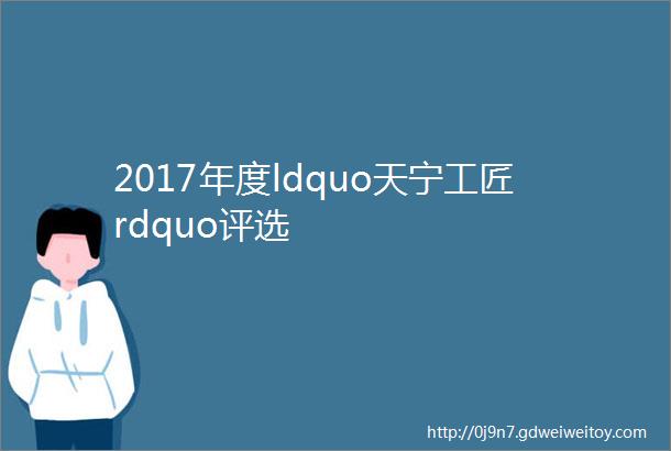 2017年度ldquo天宁工匠rdquo评选