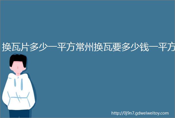 换瓦片多少一平方常州换瓦要多少钱一平方