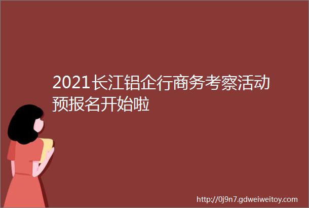 2021长江铝企行商务考察活动预报名开始啦