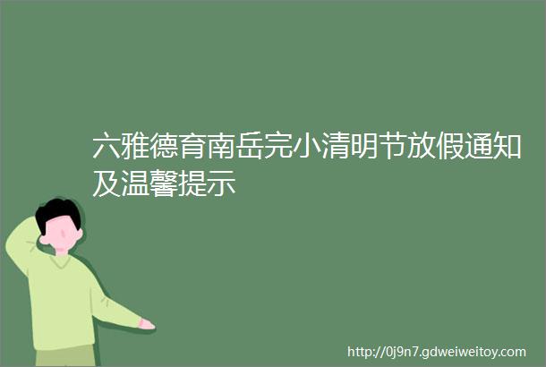 六雅德育南岳完小清明节放假通知及温馨提示