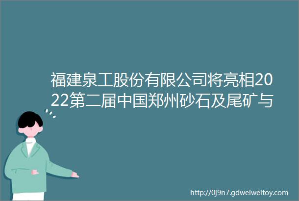 福建泉工股份有限公司将亮相2022第二届中国郑州砂石及尾矿与建筑固废处理技术展览会