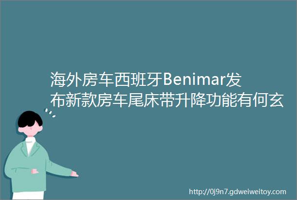 海外房车西班牙Benimar发布新款房车尾床带升降功能有何玄机