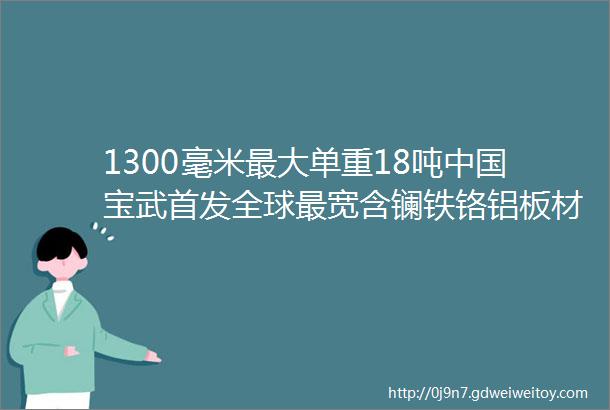 1300毫米最大单重18吨中国宝武首发全球最宽含镧铁铬铝板材